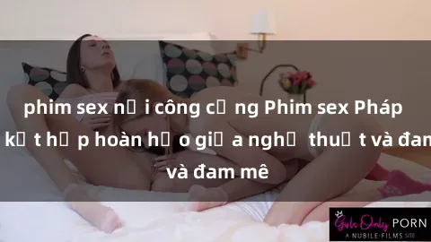 phim sex nơi công cộng Phim sex Pháp - Sự kết hợp hoàn hảo giữa nghệ thuật và đam mê