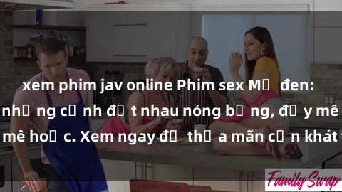 xem phim jav online Phim sex Mỹ đen: phút mãnh liệt với những cảnh địt nhau nóng bỏng, đầy mê hoặc. Xem ngay để thỏa mãn cơn khát tình dục của bạn!