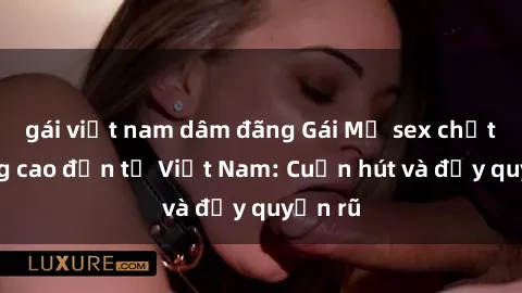 gái việt nam dâm đãng Gái Mỹ sex chất lượng cao đến từ Việt Nam: Cuốn hút và đầy quyến rũ