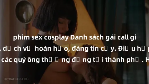 phim sex cosplay Danh sách gái call girl vip chất lượng, dịch vụ hoàn hảo, đáng tin cậy. Điều hấp dẫn cho các quý ông thượng đẳng tại thành phố. Hãy nhấc máy và đặt lịch ngay!