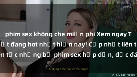 phim sex không che miễn phí Xem ngay Top phim sex mới nhất đang hot nhất hiện nay! Cập nhật liên tục những bộ phim sex hấp dẫn, độc đáo và đầy kích thích.