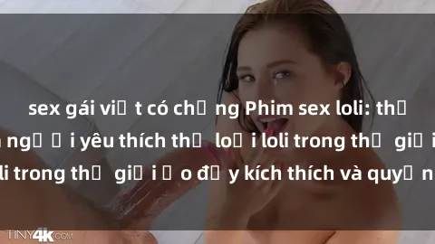sex gái việt có chồng Phim sex loli: thỏa mãn đam mê của người yêu thích thể loại loli trong thế giới ảo đầy kích thích và quyến rũ.