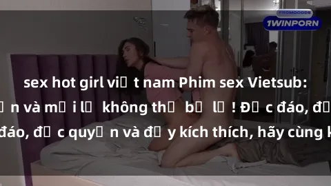 sex hot girl việt nam Phim sex Vietsub: Trải nghiệm hấp dẫn và mới lạ không thể bỏ lỡ! Độc đáo, độc quyền và đầy kích thích, hãy cùng khám phá ngay!