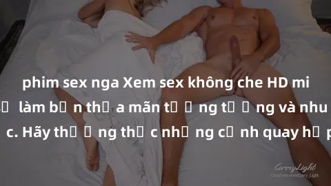 phim sex nga Xem sex không che HD miễn phí đảm bảo sẽ làm bạn thỏa mãn tưởng tượng và nhu cầu tình dục. Hãy thưởng thức những cảnh quay hấp dẫn và mãnh liệt ngay bây giờ!