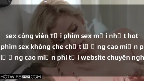 sex công viên Tải phim sex mới nhất hot nhất - Xem và tải phim sex không che chất lượng cao miễn phí tại website chuyên nghiệp.