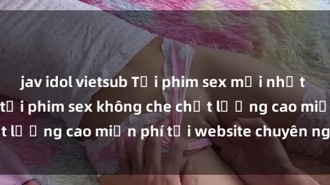 jav idol vietsub Tải phim sex mới nhất hot nhất - Xem và tải phim sex không che chất lượng cao miễn phí tại website chuyên nghiệp.