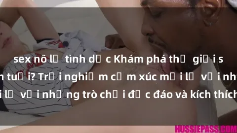 sex nô lệ tình dục Khám phá thế giới sex trực tuyến: Hơn tuổi? Trải nghiệm cảm xúc mới lạ với những trò chơi độc đáo và kích thích người lớn