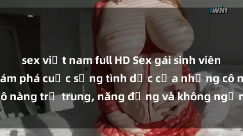 sex việt nam full HD Sex gái sinh viên hot nhất: Cùng khám phá cuộc sống tình dục của những cô nàng trẻ trung, năng động và không ngần ngại thử nghiệm!