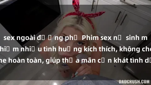 sex ngoài đường phố Phim sex nữ sinh mới nhất: Trải nghiệm nhiều tình huống kích thích, không che hoàn toàn, giúp thỏa mãn cơn khát tình dục của các bạn trẻ