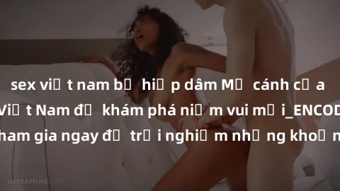 sex việt nam bị hiếp dâm Mở cánh cửa thế giới sex MILF Việt Nam để khám phá niềm vui mới_ENCODE_
. Hãy tham gia ngay để trải nghiệm những khoảnh khắc đầy kích thích và đam mê.