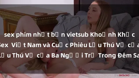 sex phim nhật bản vietsub Khoảnh Khắc Đầy Kịch Tính: Sex Việt Nam và Cuộc Phiêu Lưu Thú Vị của Ba Người Trẻ Trong Đêm Say Đắm
