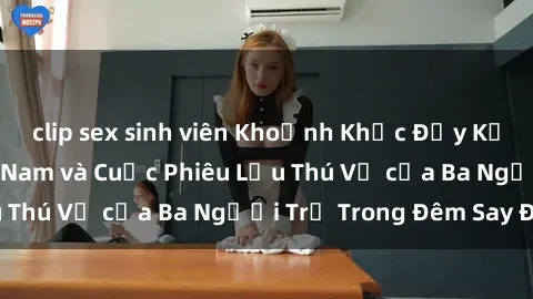 clip sex sinh viên Khoảnh Khắc Đầy Kịch Tính: Sex Việt Nam và Cuộc Phiêu Lưu Thú Vị của Ba Người Trẻ Trong Đêm Say Đắm