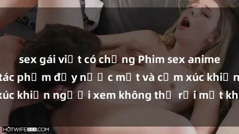 sex gái việt có chồng Phim sex anime đỉnh cao: Những tác phẩm đầy nước mắt và cảm xúc khiến người xem không thể rời mắt khỏi màn hình