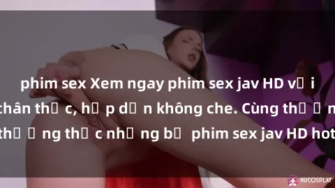 phim sex Xem ngay phim sex jav HD với những cảnh quay chân thực, hấp dẫn không che. Cùng thưởng thức những bộ phim sex jav HD hot nhất hiện nay!