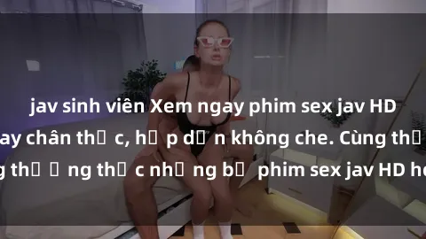 jav sinh viên Xem ngay phim sex jav HD với những cảnh quay chân thực, hấp dẫn không che. Cùng thưởng thức những bộ phim sex jav HD hot nhất hiện nay!