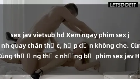 sex jav vietsub hd Xem ngay phim sex jav HD với những cảnh quay chân thực, hấp dẫn không che. Cùng thưởng thức những bộ phim sex jav HD hot nhất hiện nay!