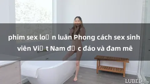 phim sex loạn luân Phong cách sex sinh viên Việt Nam độc đáo và đam mê