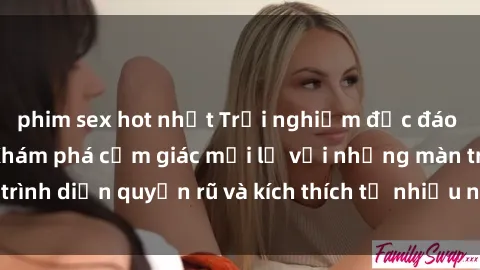 phim sex hot nhất Trải nghiệm độc đáo của sex tập thể: Khám phá cảm giác mới lạ với những màn trình diễn quyến rũ và kích thích từ nhiều người cùng một lúc.