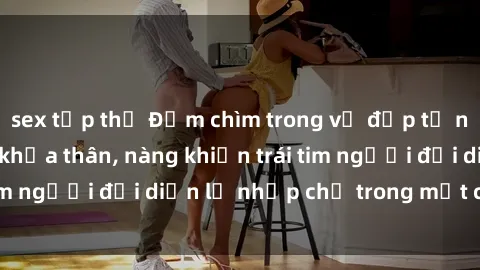 sex tập thể Đắm chìm trong vẻ đẹp tự nhiên của gái xinh khỏa thân, nàng khiến trái tim người đối diện lỡ nhịp chỉ trong một cái nhìn.