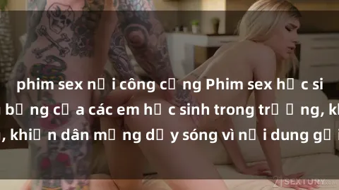 phim sex nơi công cộng Phim sex học sinh: Hành động nóng bỏng của các em học sinh trong trường, khiến dân mạng dậy sóng vì nội dung gợi cảm và kích thích.
