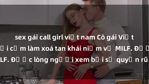 sex gái call girl việt nam Cô gái Việt Nam xinh đẹp và gợi cảm làm xoá tan khái niệm về MILF. Được lòng người xem bởi sự quyến rũ và dễ thương.