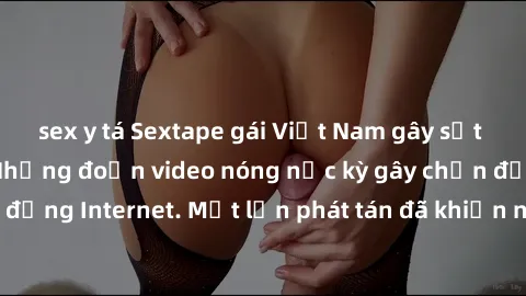 sex y tá Sextape gái Việt Nam gây sốt trên mạng xã hội: Những đoạn video nóng nực kỳ gây chấn động cộng đồng Internet. Một lần phát tán đã khiến người xem không thể rời mắt.