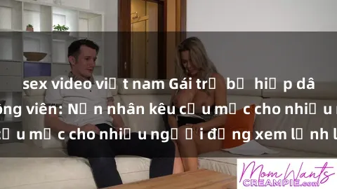 sex video việt nam Gái trẻ bị hiếp dâm bạo lực trong công viên: Nạn nhân kêu cứu mặc cho nhiều người đứng xem lạnh lùng