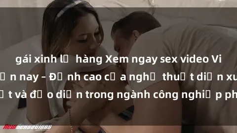 gái xinh lộ hàng Xem ngay sex video Việt Nam hot nhất hiện nay – Đỉnh cao của nghệ thuật diễn xuất và đạo diễn trong ngành công nghiệp phim người lớn tại đây!