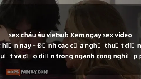 sex châu âu vietsub Xem ngay sex video Việt Nam hot nhất hiện nay – Đỉnh cao của nghệ thuật diễn xuất và đạo diễn trong ngành công nghiệp phim người lớn tại đây!