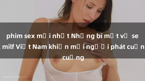 phim sex mới nhất Những bí mật về sex milf Việt Nam khiến mọi người phát cuồng