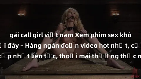 gái call girl việt nam Xem phim sex không che miễn phí tại đây – Hàng ngàn đoạn video hot nhất, cập nhật liên tục, thoải mái thưởng thức mà không tốn kém.