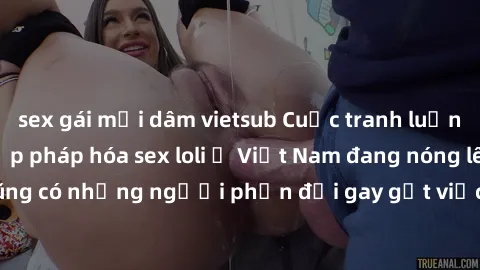 sex gái mại dâm vietsub Cuộc tranh luận về việc có nên hợp pháp hóa sex loli ở Việt Nam đang nóng lên. Đồng thời, cũng có những người phản đối gay gắt việc này vì lo ngại về tác động tiêu cực lên trẻ