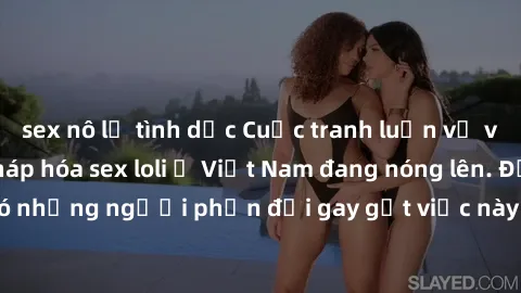 sex nô lệ tình dục Cuộc tranh luận về việc có nên hợp pháp hóa sex loli ở Việt Nam đang nóng lên. Đồng thời, cũng có những người phản đối gay gắt việc này vì lo ngại về tác động tiêu cực lên trẻ em và