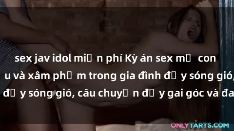 sex jav idol miễn phí Kỳ án sex mẹ con Việt Nam: Sự sở hữu và xâm phạm trong gia đình đầy sóng gió, câu chuyện đầy gai góc và đau lòng.