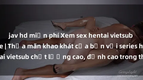 jav hd miễn phí Xem sex hentai vietsub cực hot, không che | Thỏa mãn khao khát của bạn với series hentai vietsub chất lượng cao, đỉnh cao trong thể loại anime không che.