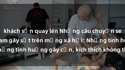 khách sạn quay lén Những câu chuyện sex sinh viên Việt Nam gây sốt trên mạng xã hội: Những tình huống gây cấn, kích thích không thể bỏ qua