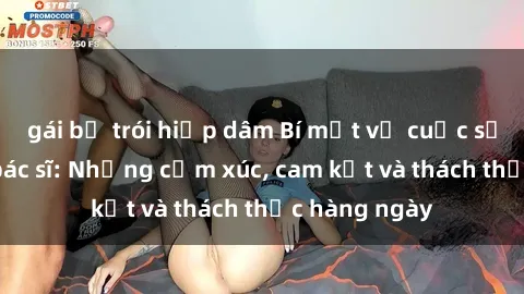 gái bị trói hiếp dâm Bí mật về cuộc sống sex của bác sĩ: Những cảm xúc, cam kết và thách thức hàng ngày