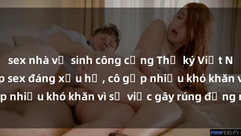 sex nhà vệ sinh công cộng Thư ký Việt Nam bị phát tán clip sex đáng xấu hổ, cô gặp nhiều khó khăn vì sự việc gây rúng động này.