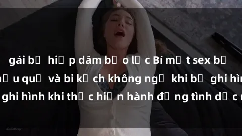 gái bị hiếp dâm bạo lực Bí mật sex bị quay lén: Những hậu quả và bi kịch không ngờ khi bị ghi hình khi thực hiện hành động tình dục mà không biết.