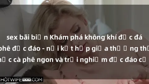 sex bãi biển Khám phá không khí độc đáo tại sex quán cà phê độc đáo - nơi kết hợp giữa thưởng thức cà phê ngon và trải nghiệm độc đáo của không gian sex shop.