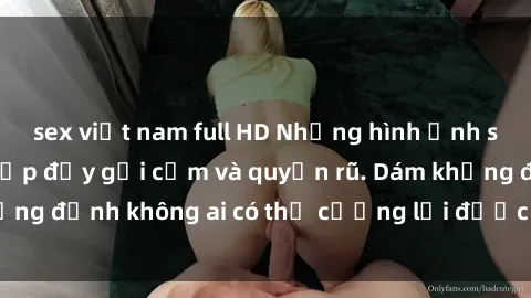 sex việt nam full HD Những hình ảnh sex gái Việt xinh đẹp đầy gợi cảm và quyến rũ. Dám khẳng định không ai có thể cưỡng lại được vẻ đẹp của họ.