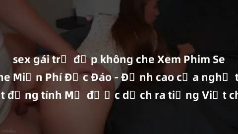 sex gái trẻ đẹp không che Xem Phim Sex Mỹ Vietsub Online Miễn Phí Độc Đáo - Đỉnh cao của nghệ thuật đồng tính Mỹ được dịch ra tiếng Việt cho người xem hiểu rõ hơn.