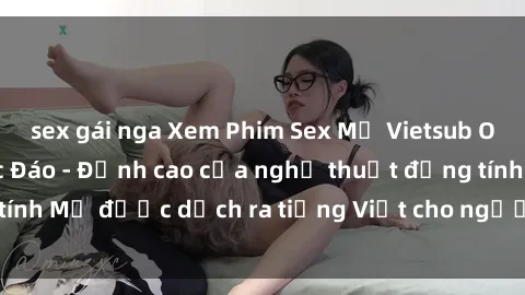 sex gái nga Xem Phim Sex Mỹ Vietsub Online Miễn Phí Độc Đáo - Đỉnh cao của nghệ thuật đồng tính Mỹ được dịch ra tiếng Việt cho người xem hiểu rõ hơn.