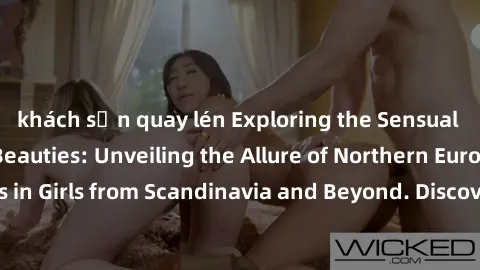 khách sạn quay lén Exploring the Sensual Charms of Nordic Beauties: Unveiling the Allure of Northern European Sexiness in Girls from Scandinavia and Beyond. Discover the Seductive Secrets of Northern