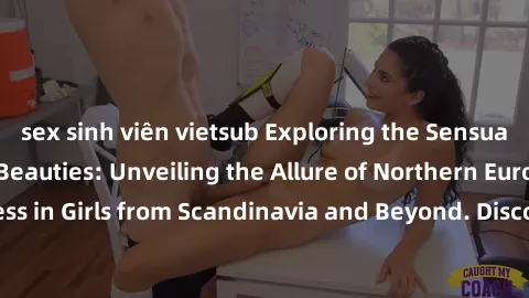 sex sinh viên vietsub Exploring the Sensual Charms of Nordic Beauties: Unveiling the Allure of Northern European Sexiness in Girls from Scandinavia and Beyond. Discover the Seductive Secrets of Northe