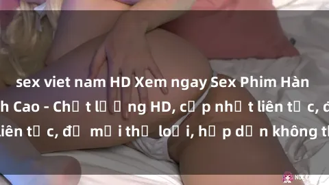 sex viet nam HD Xem ngay Sex Phim Hàn Quốc Vietsub Đỉnh Cao - Chất lượng HD, cập nhật liên tục, đủ mọi thể loại, hấp dẫn không thể bỏ qua!