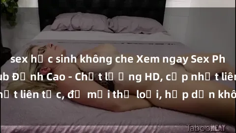 sex học sinh không che Xem ngay Sex Phim Hàn Quốc Vietsub Đỉnh Cao - Chất lượng HD, cập nhật liên tục, đủ mọi thể loại, hấp dẫn không thể bỏ qua!