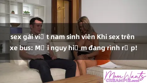 sex gái việt nam sinh viên Khi sex trên xe bus: Mối nguy hiểm đang rình rập!