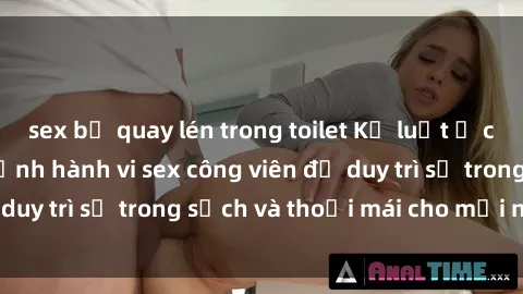 sex bị quay lén trong toilet Kỷ luật ở công viên: Chấn chỉnh hành vi sex công viên để duy trì sự trong sạch và thoải mái cho mọi người.