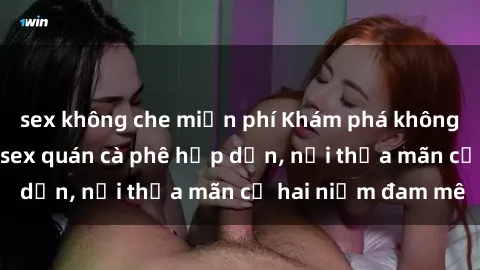 sex không che miễn phí Khám phá không gian độc đáo tại sex quán cà phê hấp dẫn, nơi thỏa mãn cả hai niềm đam mê